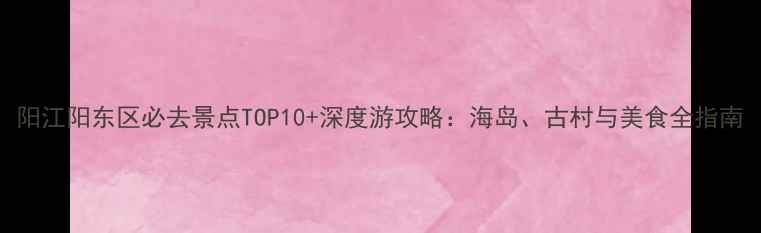 图片 阳江阳东区必去景点TOP10+深度游攻略：海岛、古村与美食全指南