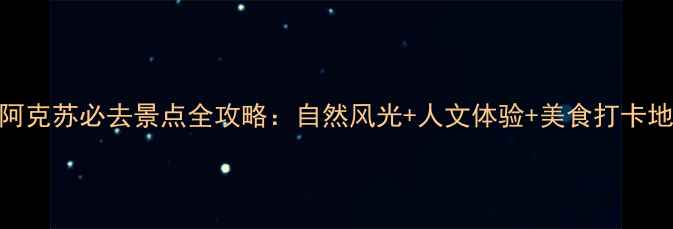 图片 阿克苏必去景点全攻略：自然风光+人文体验+美食打卡地