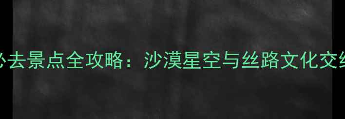 图片 阿拉善左旗必去景点全攻略：沙漠星空与丝路文化交织的秘境之旅