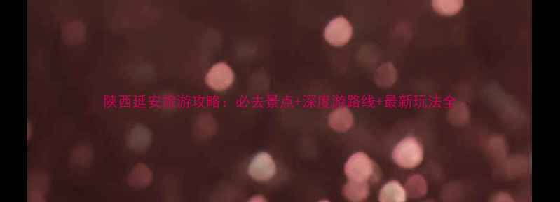 图片 陕西延安旅游攻略：必去景点+深度游路线+最新玩法全