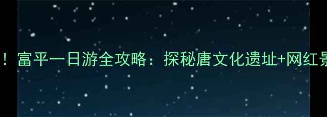 图片 陕西必去！富平一日游全攻略：探秘唐文化遗址+网红景点打卡1