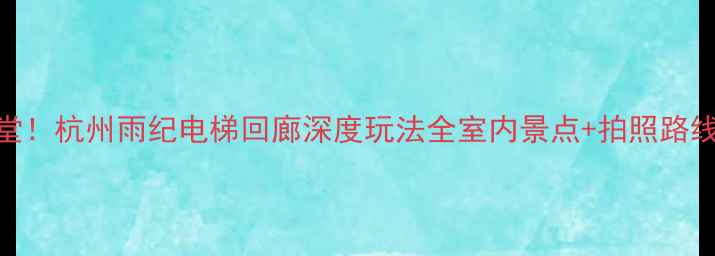 图片 雨季避雨天堂！杭州雨纪电梯回廊深度玩法全室内景点+拍照路线+交通指南2