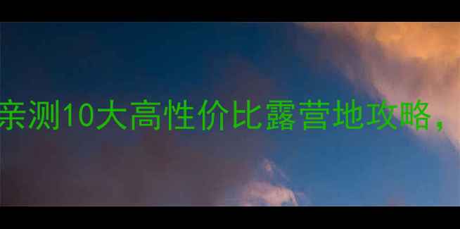 图片 露营新手必看！亲测10大高性价比露营地攻略，附避坑指南🏕️