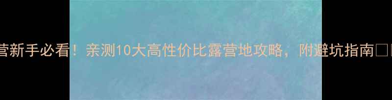 图片 露营新手必看！亲测10大高性价比露营地攻略，附避坑指南🏕️1
