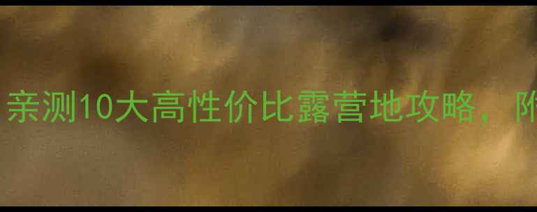 图片 露营新手必看！亲测10大高性价比露营地攻略，附避坑指南🏕️2