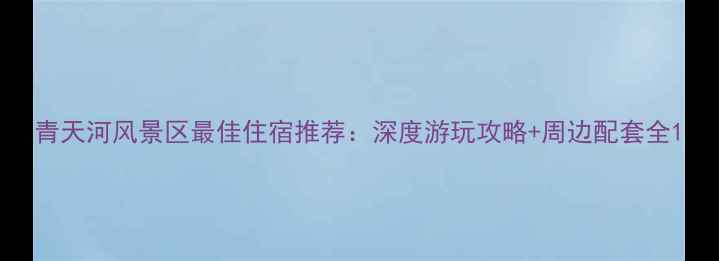 图片 青天河风景区最佳住宿推荐：深度游玩攻略+周边配套全1