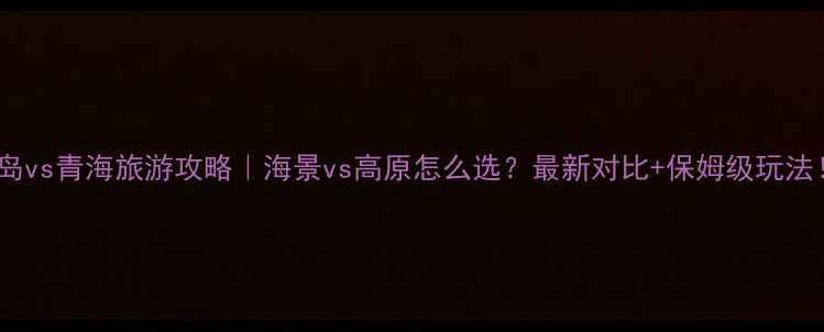 图片 青岛vs青海旅游攻略｜海景vs高原怎么选？最新对比+保姆级玩法！1