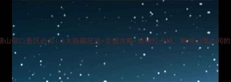 图片 青岛崂山仰口景区必去！5大隐藏玩法+交通攻略+拍照打卡地，解锁山海之间的浪漫1
