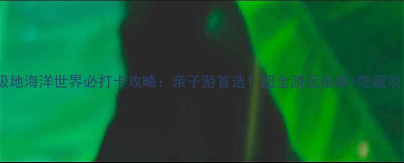 图片 青岛极地海洋世界必打卡攻略：亲子游首选！超全游玩指南+隐藏项目大2