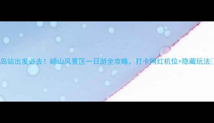 图片 青岛站出发必去！崂山风景区一日游全攻略，打卡网红机位+隐藏玩法🌄2