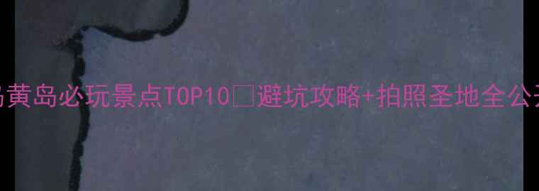 图片 青岛黄岛必玩景点TOP10🌊避坑攻略+拍照圣地全公开！