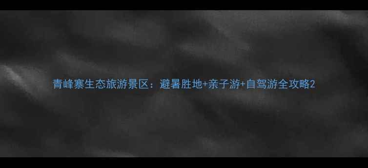 图片 青峰寨生态旅游景区：避暑胜地+亲子游+自驾游全攻略2