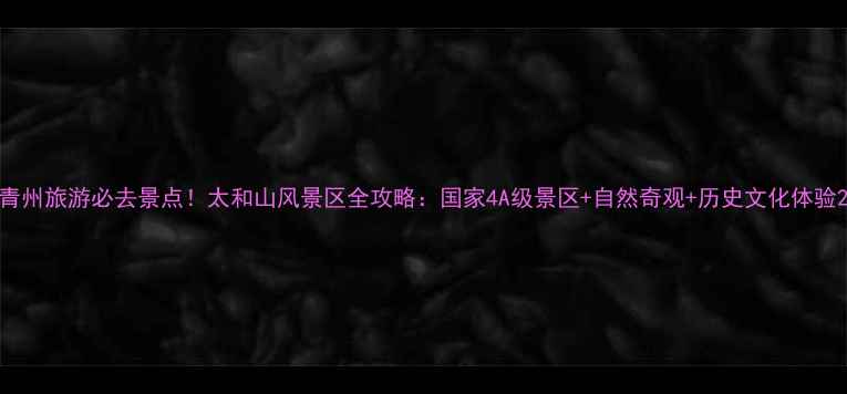 图片 青州旅游必去景点！太和山风景区全攻略：国家4A级景区+自然奇观+历史文化体验2