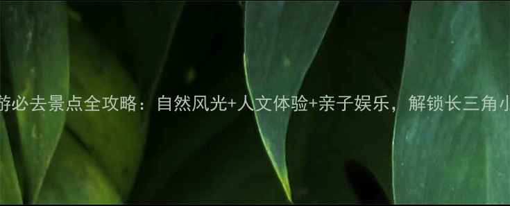 图片 青浦旅游必去景点全攻略：自然风光+人文体验+亲子娱乐，解锁长三角小众秘境