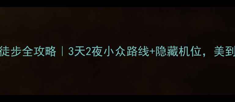 图片 青龙峡徒步全攻略｜3天2夜小众路线+隐藏机位，美到窒息！
