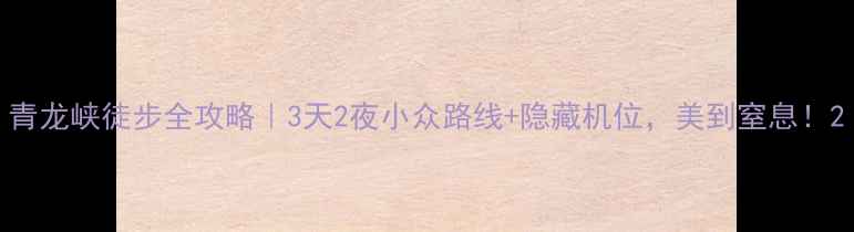 图片 青龙峡徒步全攻略｜3天2夜小众路线+隐藏机位，美到窒息！2