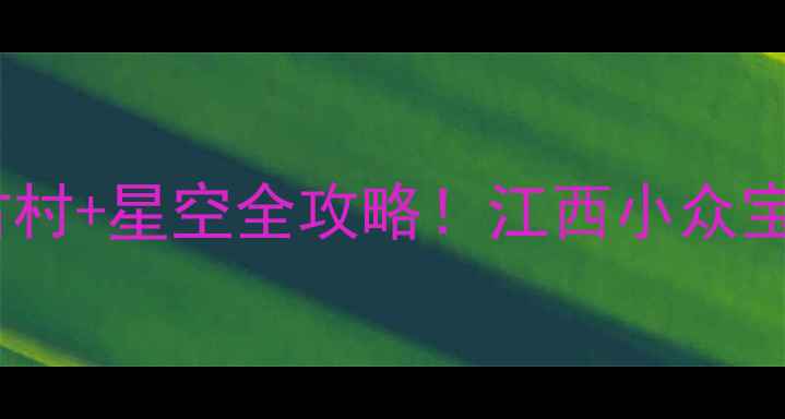 图片 靖安秘境｜避暑+古村+星空全攻略！江西小众宝藏地被我挖到啦✨