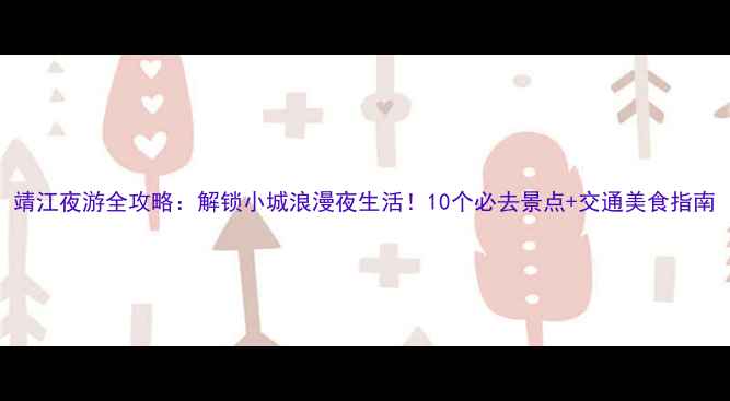 图片 靖江夜游全攻略：解锁小城浪漫夜生活！10个必去景点+交通美食指南