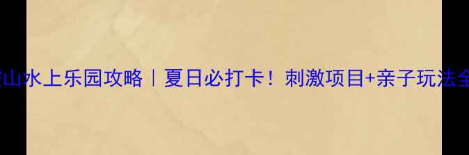 图片 鞍山水上乐园攻略｜夏日必打卡！刺激项目+亲子玩法全1