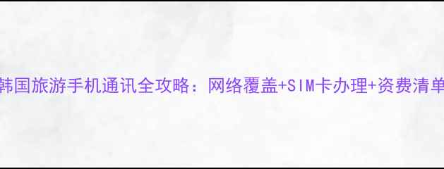 图片 韩国旅游手机通讯全攻略：网络覆盖+SIM卡办理+资费清单