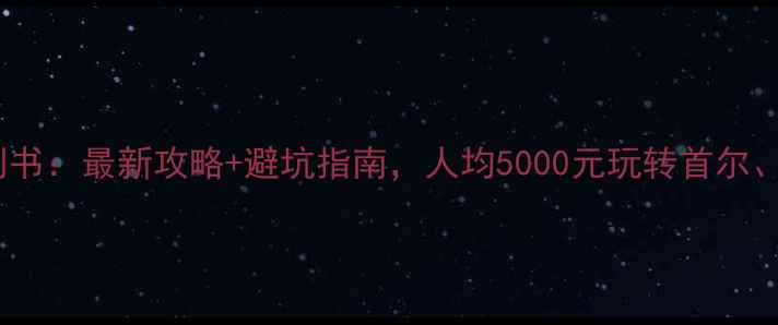 图片 韩国自由行保姆级计划书：最新攻略+避坑指南，人均5000元玩转首尔、釜山、济州岛全攻略1