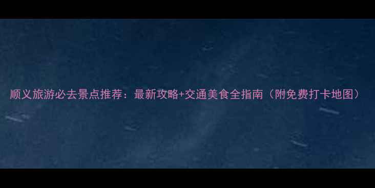 图片 顺义旅游必去景点推荐：最新攻略+交通美食全指南（附免费打卡地图）