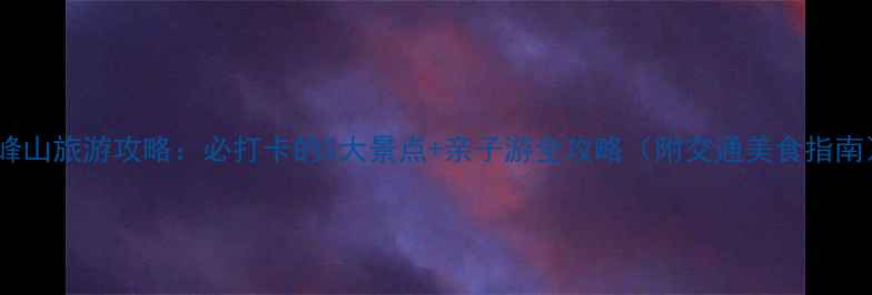 图片 顺峰山旅游攻略：必打卡的5大景点+亲子游全攻略（附交通美食指南）2