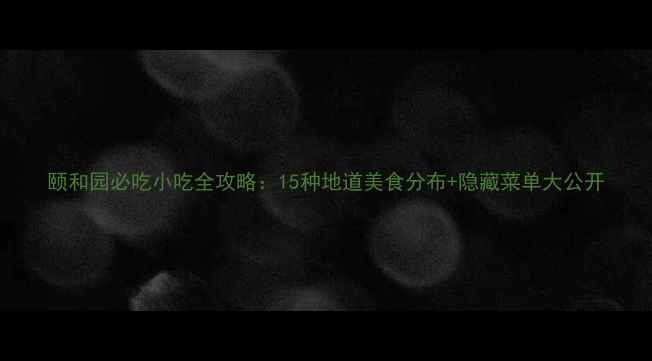 图片 颐和园必吃小吃全攻略：15种地道美食分布+隐藏菜单大公开