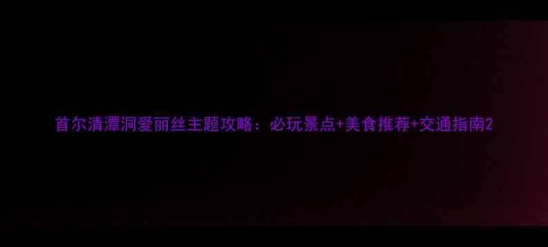 图片 首尔清潭洞爱丽丝主题攻略：必玩景点+美食推荐+交通指南2