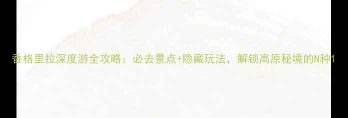 图片 香格里拉深度游全攻略：必去景点+隐藏玩法，解锁高原秘境的N种1
