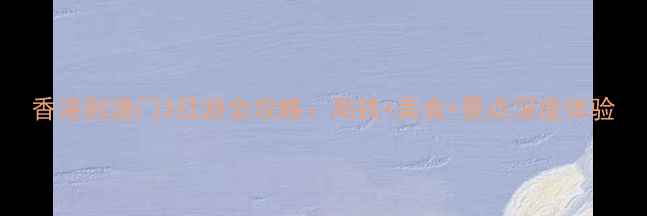 图片 香港到澳门3日游全攻略：高铁+美食+景点深度体验