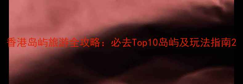 图片 香港岛屿旅游全攻略：必去Top10岛屿及玩法指南2