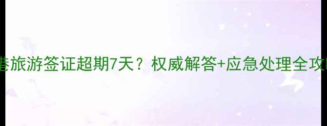 图片 香港旅游签证超期7天？权威解答+应急处理全攻略1