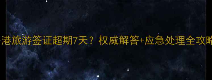 图片 香港旅游签证超期7天？权威解答+应急处理全攻略2