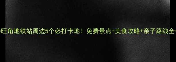图片 香港旺角地铁站周边5个必打卡地！免费景点+美食攻略+亲子路线全公开