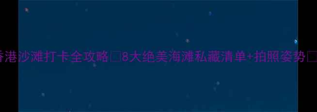 图片 香港沙滩打卡全攻略✨8大绝美海滩私藏清单+拍照姿势📸2