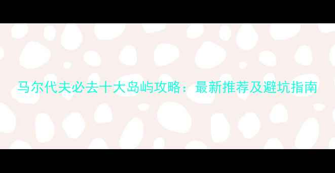 图片 马尔代夫必去十大岛屿攻略：最新推荐及避坑指南