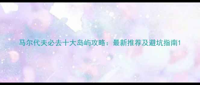 图片 马尔代夫必去十大岛屿攻略：最新推荐及避坑指南1