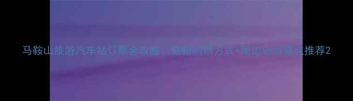 图片 马鞍山旅游汽车站订票全攻略：最新购票方式+周边必游景点推荐2