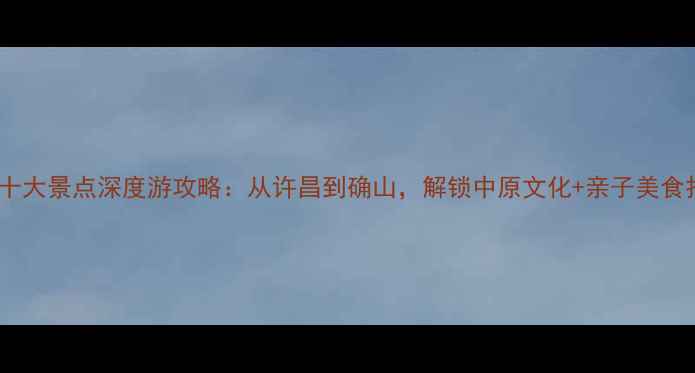 图片 驻马店必去十大景点深度游攻略：从许昌到确山，解锁中原文化+亲子美食打卡全指南1