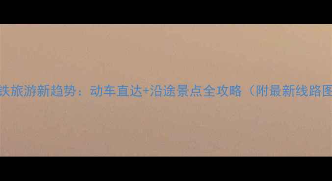 图片 高铁旅游新趋势：动车直达+沿途景点全攻略（附最新线路图）