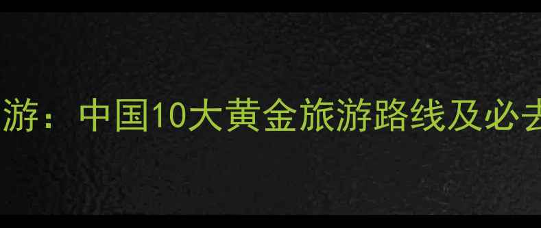 图片 高铁沿线深度游：中国10大黄金旅游路线及必去景点全攻略1