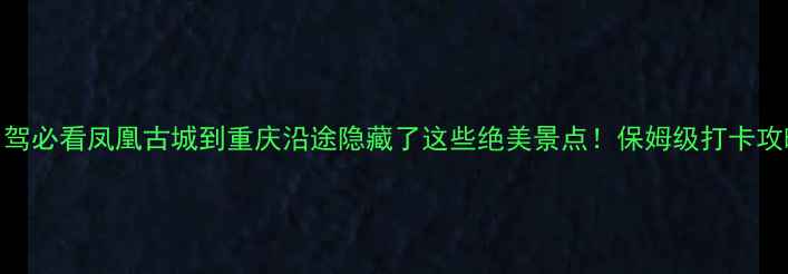 图片 高铁自驾必看凤凰古城到重庆沿途隐藏了这些绝美景点！保姆级打卡攻略收好