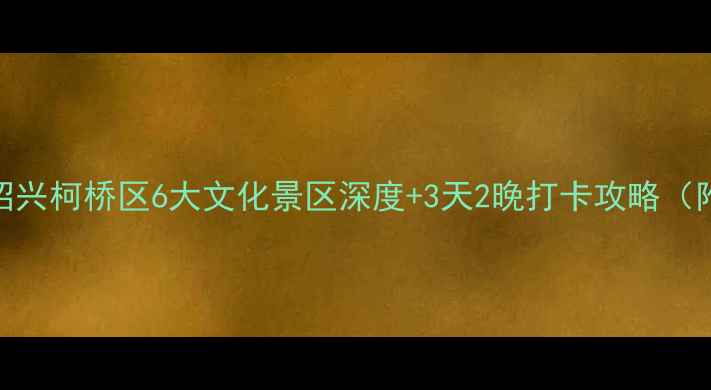 图片 鲁迅故里必去！绍兴柯桥区6大文化景区深度+3天2晚打卡攻略（附交通美食门票）