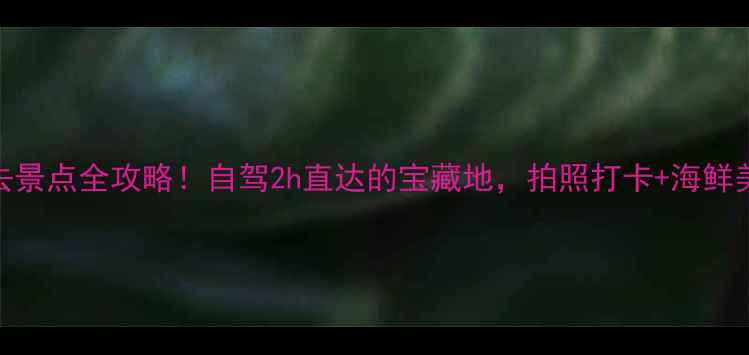 图片 鲅鱼圈必去景点全攻略！自驾2h直达的宝藏地，拍照打卡+海鲜美食全解锁