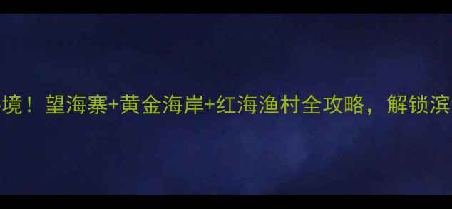 图片 鲅鱼圈必去秘境！望海寨+黄金海岸+红海渔村全攻略，解锁滨海风情新体验