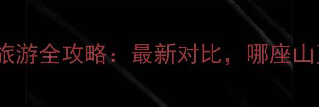 图片 鸡公山与灵山旅游全攻略：最新对比，哪座山更值得打卡？1
