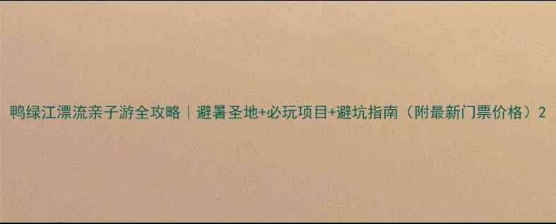图片 鸭绿江漂流亲子游全攻略｜避暑圣地+必玩项目+避坑指南（附最新门票价格）2