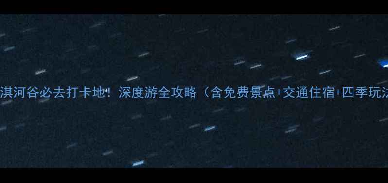 图片 鹤壁淇河谷必去打卡地！深度游全攻略（含免费景点+交通住宿+四季玩法）2