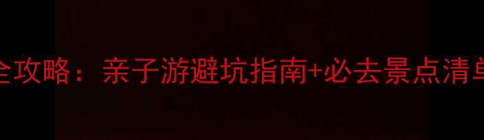 图片 麦琪家庭旅行全攻略：亲子游避坑指南+必去景点清单（附预算表）